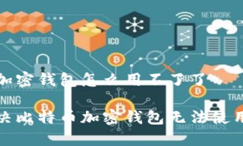 比特币加密钱包怎么用不了了

如何解决比特币加密钱包无法使用的问题