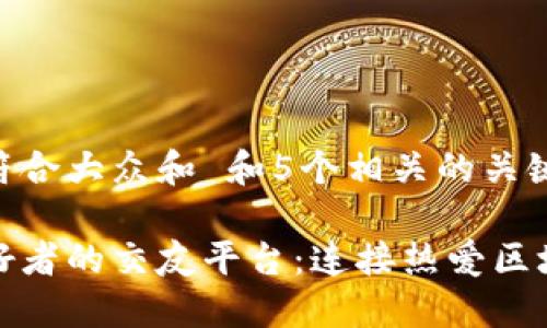 思考一个符合大众和 和5个相关的关键词
区块链爱好者的交友平台:连接热爱区块链的人们