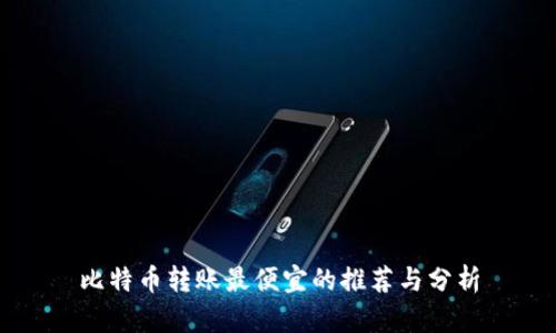 比特币转账最便宜的推荐与分析